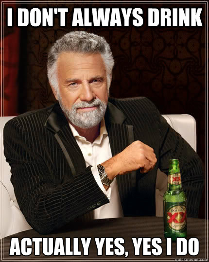 I don't always Drink actually yes, yes i do  The Most Interesting Man In The World