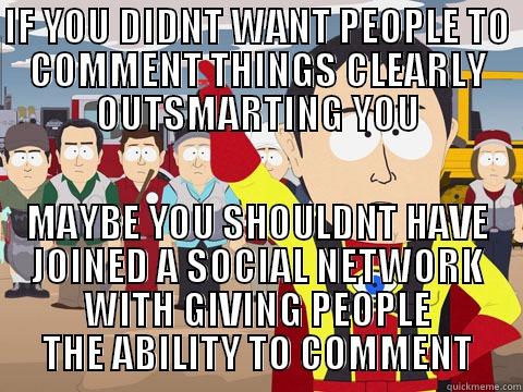 IF YOU DIDNT WANT PEOPLE TO COMMENT THINGS CLEARLY OUTSMARTING YOU MAYBE YOU SHOULDNT HAVE JOINED A SOCIAL NETWORK WITH GIVING PEOPLE THE ABILITY TO COMMENT Captain Hindsight