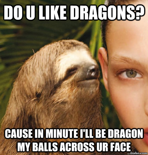 Do u like dragons? Cause in minute i'll be dragon my balls across ur face  rape sloth