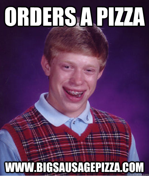 orders a pizza www.bigsausagepizza.com - orders a pizza www.bigsausagepizza.com  Bad Luck Brian