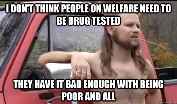 i don't think people on welfare need to be drug tested they have it bad enough with being poor and all   Almost Politically Correct Redneck