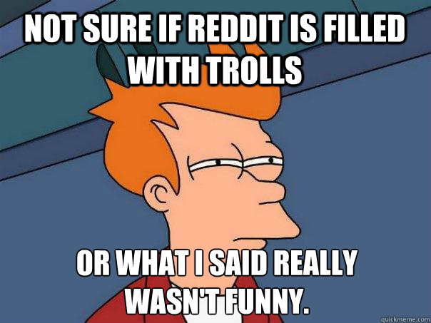 Not sure if Reddit is filled with trolls or What I said really wasn't funny.  Futurama Fry