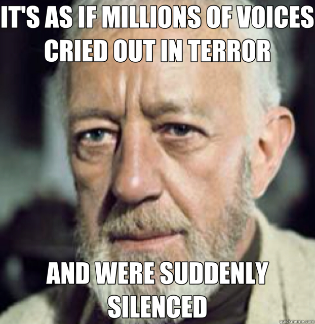 IT'S AS IF MILLIONS OF VOICES CRIED OUT IN TERROR AND WERE SUDDENLY SILENCED  