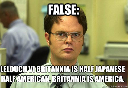 False: Lelouch vi Britannia is half Japanese half American, Britannia is America.  - False: Lelouch vi Britannia is half Japanese half American, Britannia is America.   Schrute