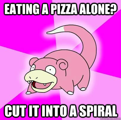 eating a pizza alone? Cut it into a spiral  Slowpoke