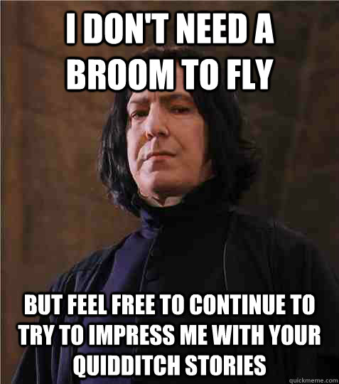 I don't need a broom to fly but feel free to continue to try to impress me with your quidditch stories - I don't need a broom to fly but feel free to continue to try to impress me with your quidditch stories  Condescending Snape