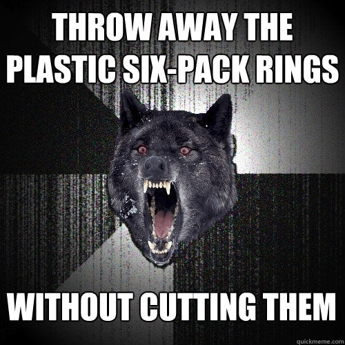 Throw Away the plastic six-pack rings   without cutting them  Insanity Wolf