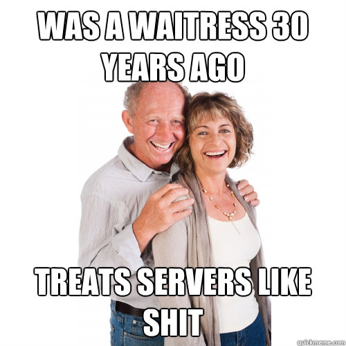 WAS A WAITRESS 30 YEARS AGO TREATS SERVERS LIKE SHIT - WAS A WAITRESS 30 YEARS AGO TREATS SERVERS LIKE SHIT  Scumbag Baby Boomers