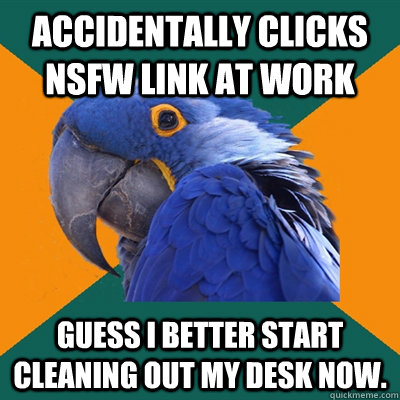 Accidentally clicks NSFW link at work guess I better start cleaning out my desk now.  Paranoid Parrot