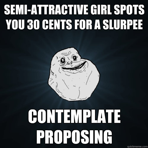 semi-attractive girl spots you 30 cents for a slurpee contemplate proposing  Forever Alone