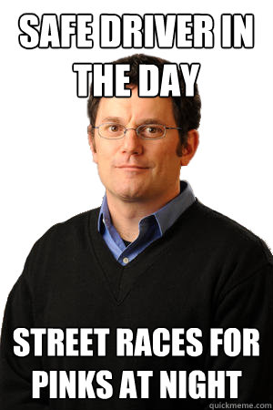 Safe driver in the day Street races for pinks at night  Repressed Suburban Father