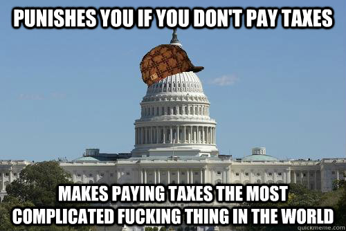 Punishes you if you don't pay taxes makes paying taxes the most complicated fucking thing in the world  