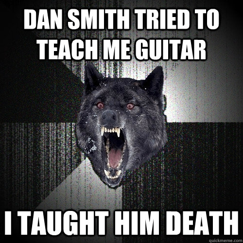 DAN SMITH TRIED TO TEACH ME GUITAR I TAUGHT HIM DEATH  Insanity Wolf