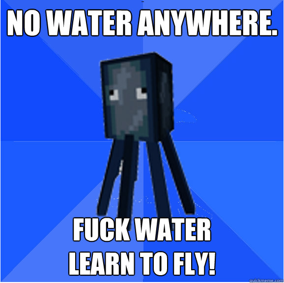 No water anywhere. Fuck water
Learn to fly!  Socially Awkward Squid