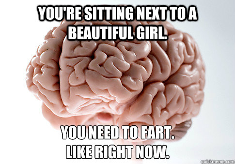 You're sitting next to a Beautiful girl. You need to fart.
Like right now.   Scumbag Brain