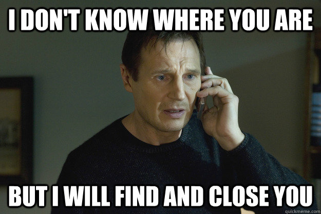I don't know where you are But I will find and close you  Taken Liam Neeson