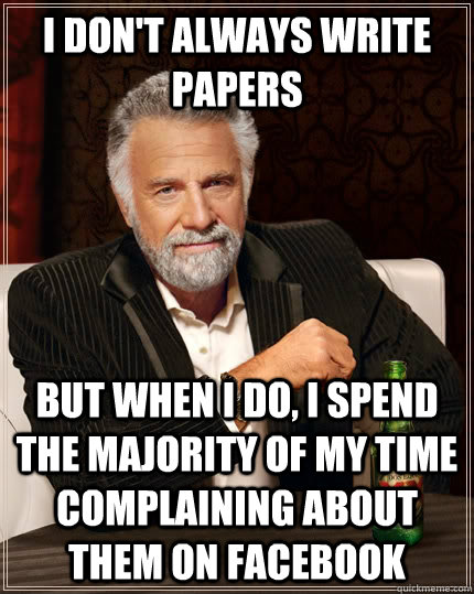 I don't always write papers but when I do, I spend the majority of my time complaining about them on Facebook  The Most Interesting Man In The World
