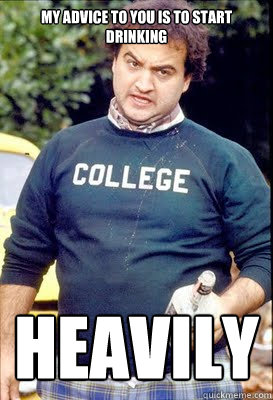 My advice to you is to start drinking heavily - My advice to you is to start drinking heavily  Belushi Advice