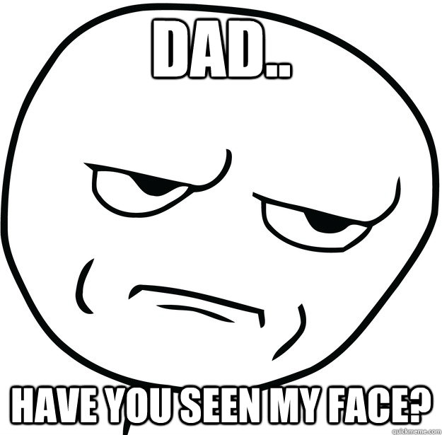 dad.. have you seen my face?  