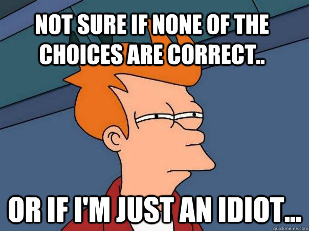 Not sure if none of the choices are correct.. Or if i'm just an idiot... - Not sure if none of the choices are correct.. Or if i'm just an idiot...  Misc