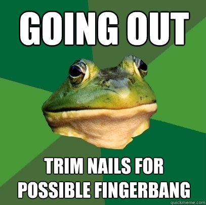 going out trim nails for possible fingerbang  Foul Bachelor Frog