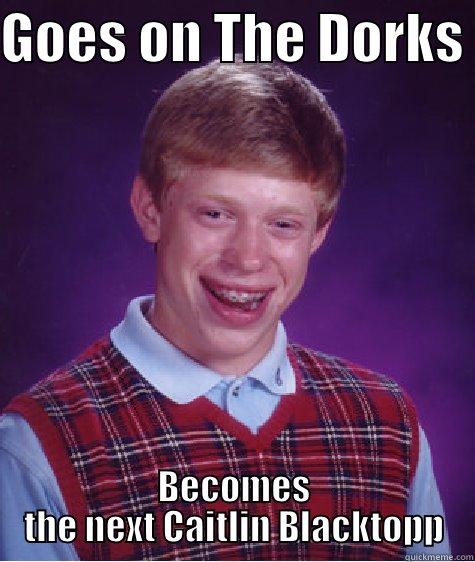 GOES ON THE DORKS  BECOMES THE NEXT CAITLIN BLACKTOPP Bad Luck Brian