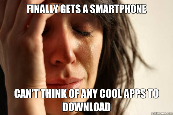 Finally gets a smartphone Can't think of any cool apps to download  First World Problems
