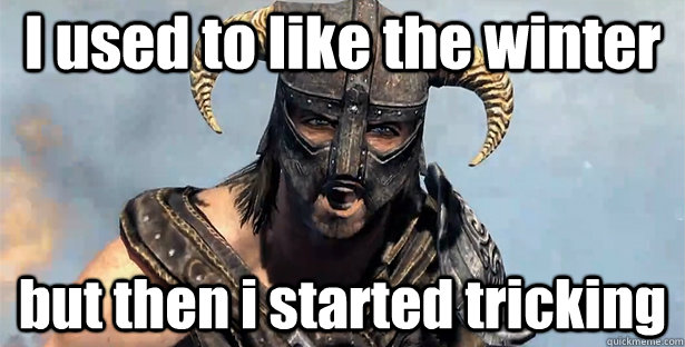 I used to like the winter but then i started tricking  Took an Arrow to the Knee