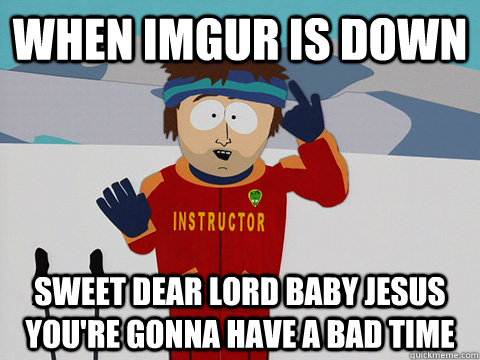 when imgur is down sweet dear lord baby jesus you're gonna have a bad time - when imgur is down sweet dear lord baby jesus you're gonna have a bad time  Youre gonna have a bad time