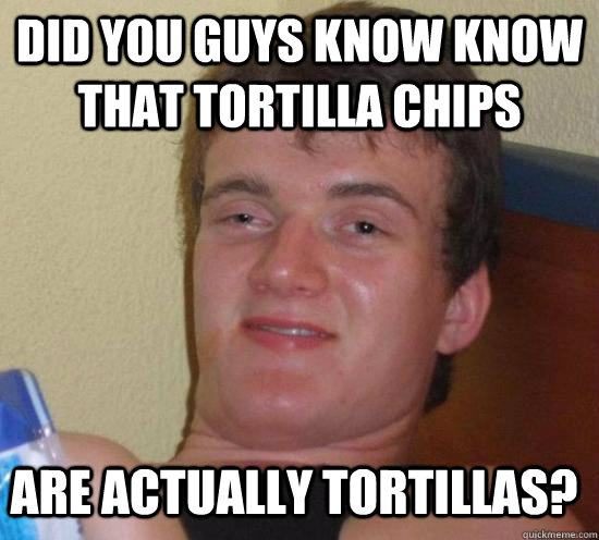 Did you guys know know that tortilla chips are actually tortillas? - Did you guys know know that tortilla chips are actually tortillas?  10 Guy