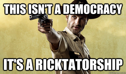 This isn't a democracy IT'S A RICKTATORSHIP - This isn't a democracy IT'S A RICKTATORSHIP  Rick Grimes