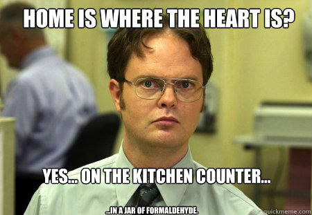 Home is where the heart is? Yes... on the kitchen counter... ...in a jar of formaldehyde.  Schrute