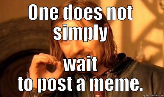 ONE DOES NOT SIMPLY WAIT TO POST A MEME. Boromir