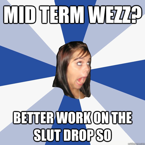 mid term wezz? better work on the slut drop so   Annoying Facebook Girl