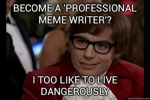 become a 'professional meme writer'? i too like to live dangerously  Dangerously - Austin Powers