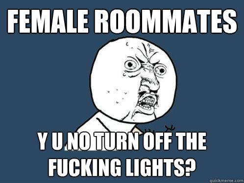 female roommates y u no turn off the fucking lights?  Y U No