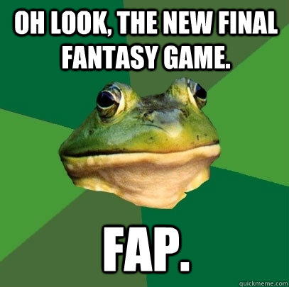 Oh look, the new Final Fantasy Game. FAP.  Foul Bachelor Frog