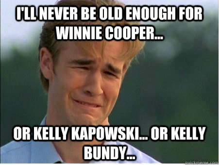 I'll never be old enough for winnie cooper... or kelly kapowski... or kelly bundy...  1990s Problems