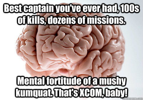 Best captain you've ever had, 100s of kills, dozens of missions. Mental fortitude of a mushy kumquat. That's XCOM, baby! - Best captain you've ever had, 100s of kills, dozens of missions. Mental fortitude of a mushy kumquat. That's XCOM, baby!  Scumbag Brain