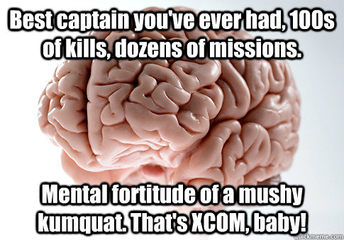 Best captain you've ever had, 100s of kills, dozens of missions. Mental fortitude of a mushy kumquat. That's XCOM, baby!  Scumbag Brain