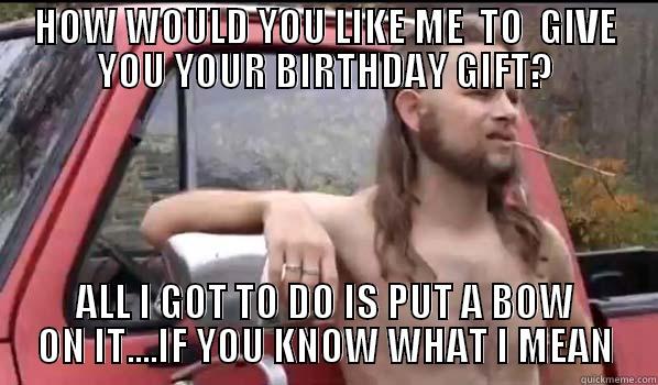 HOW WOULD YOU LIKE ME  TO  GIVE YOU YOUR BIRTHDAY GIFT? ALL I GOT TO DO IS PUT A BOW ON IT....IF YOU KNOW WHAT I MEAN Almost Politically Correct Redneck