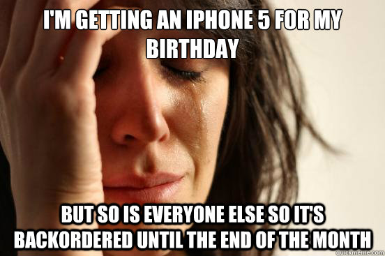 I'm getting an iphone 5 for my birthday But so is everyone else so it's backordered until the end of the month  First World Problems