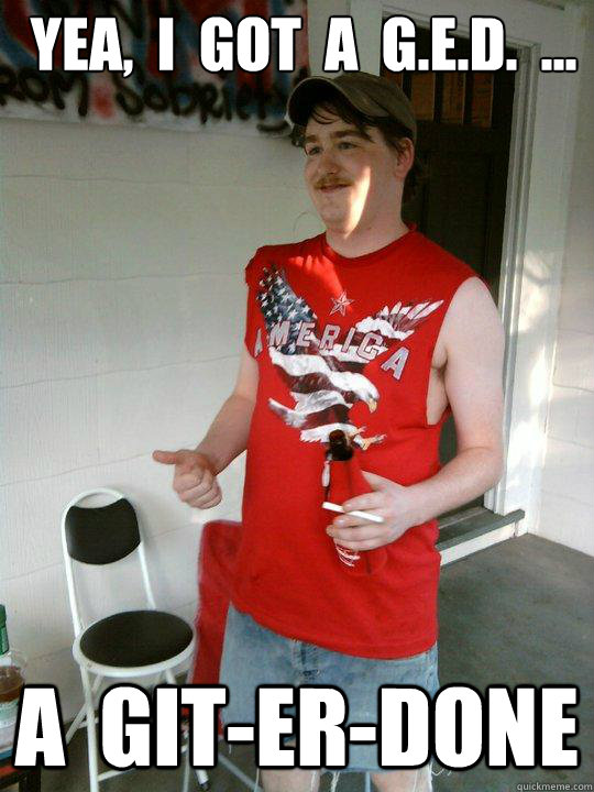 yea,  i  got  a  g.e.d.  ... a  git-er-done - yea,  i  got  a  g.e.d.  ... a  git-er-done  Redneck Randal