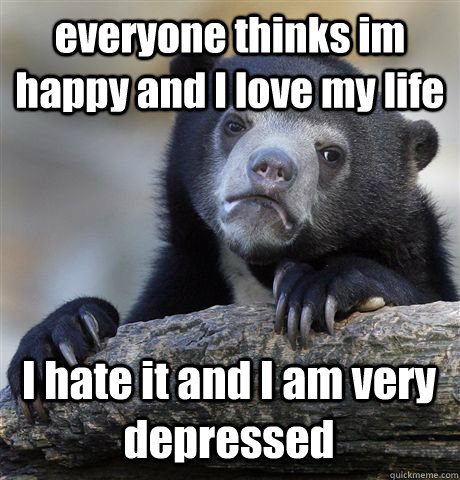 everyone thinks im happy and I love my life I hate it and I am very depressed  Confession Bear
