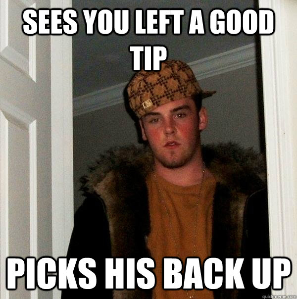 sees you left a good tip picks his back up  Scumbag Steve