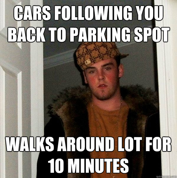 Cars following you back to parking spot Walks around lot for 10 minutes - Cars following you back to parking spot Walks around lot for 10 minutes  Scumbag Steve