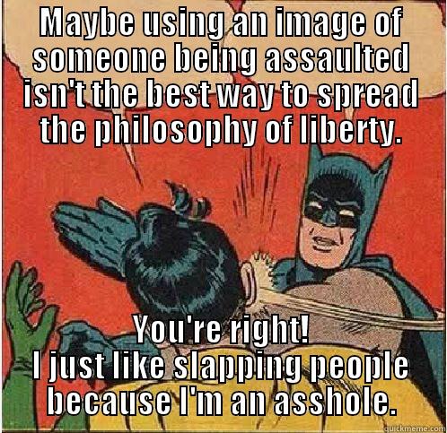 MAYBE USING AN IMAGE OF SOMEONE BEING ASSAULTED ISN'T THE BEST WAY TO SPREAD THE PHILOSOPHY OF LIBERTY. YOU'RE RIGHT! I JUST LIKE SLAPPING PEOPLE BECAUSE I'M AN ASSHOLE. Batman Slapping Robin