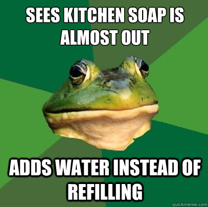 Sees kitchen soap is almost out adds water instead of refilling  Foul Bachelor Frog