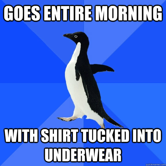 Goes entire morning With shirt tucked into underwear  Socially Awkward Penguin