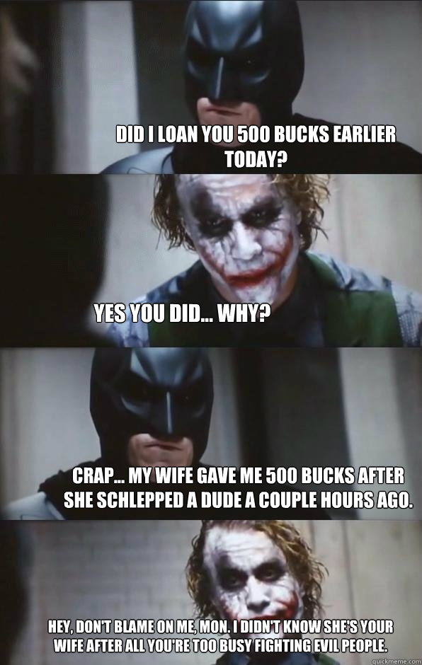 Did I loan you 500 bucks earlier today? Yes you did... why? Crap... my wife gave me 500 bucks after she schlepped a dude a couple hours ago. Hey, don't blame on me, mon. I didn't know she's your wife after all you're too busy fighting evil people.  Batman